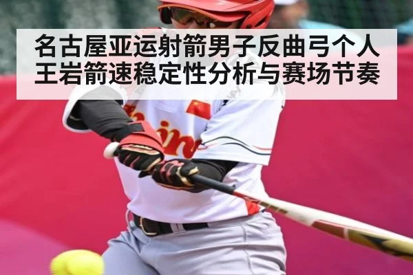 名古屋亚运射箭男子反曲弓个人王岩箭速稳定性分析与赛场节奏 - KAIYUNAPP