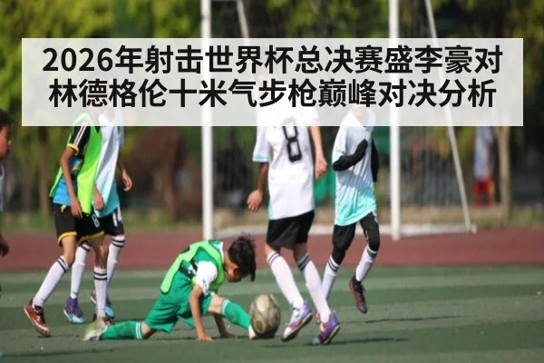 2026年射击世界杯总决赛盛李豪对林德格伦十米气步枪巅峰对决分析 - KAIYUNAPP