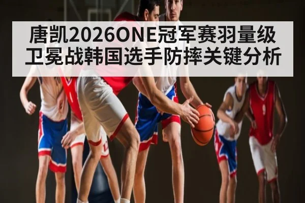 唐凯2026ONE冠军赛羽量级卫冕战韩国选手防摔关键分析