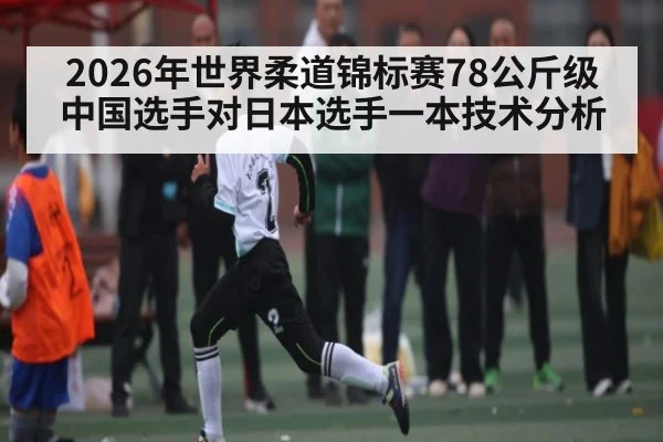 2026年世界柔道锦标赛78公斤级中国选手对日本选手一本技术分析 - KAIYUNAPP