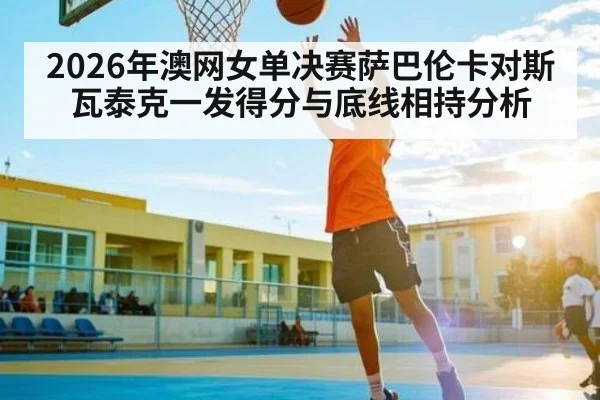 2026年澳网女单决赛萨巴伦卡对斯瓦泰克一发得分与底线相持分析 - KAIYUNAPP