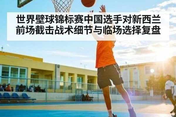 世界壁球锦标赛中国选手对新西兰前场截击战术细节与临场选择复盘 - KAIYUNAPP