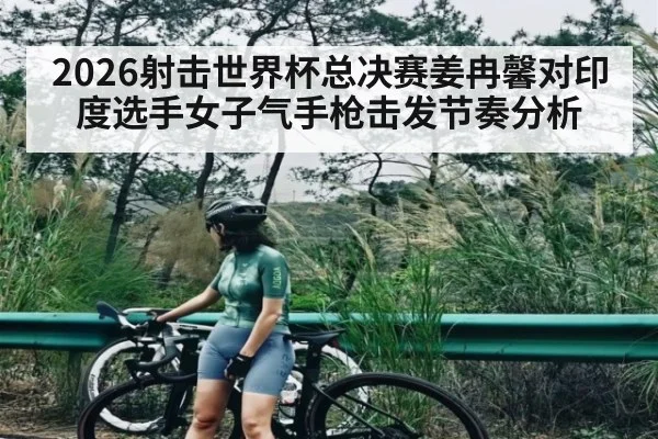 2026射击世界杯总决赛姜冉馨对印度选手女子气手枪击发节奏分析 - KAIYUNAPP